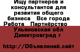 Ищу партнеров и консультантов для развития общего бизнеса - Все города Работа » Партнёрство   . Ульяновская обл.,Димитровград г.